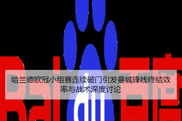 哈兰德欧冠小组赛连续破门引发曼城锋线终结效率与战术深度讨论