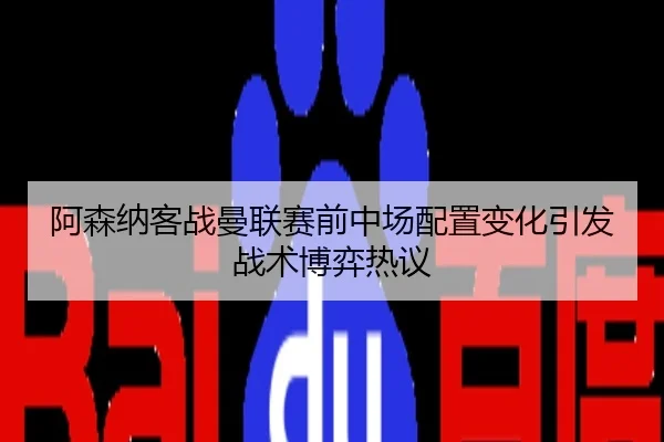 阿森纳客战曼联赛前中场配置变化引发战术博弈热议