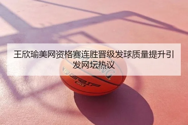 王欣瑜美网资格赛连胜晋级发球质量提升引发网坛热议
