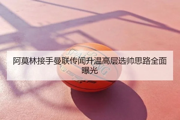 阿莫林接手曼联传闻升温高层选帅思路全面曝光