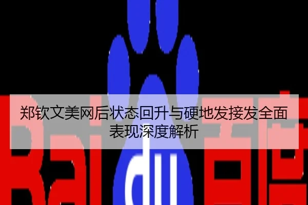 郑钦文美网后状态回升与硬地发接发全面表现深度解析