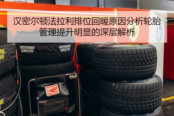 汉密尔顿法拉利排位回暖原因分析轮胎管理提升明显的深层解析