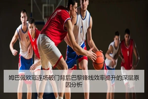 姆巴佩欧冠连场破门背后巴黎锋线效率提升的深层原因分析