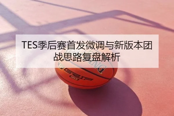 TES季后赛首发微调与新版本团战思路复盘解析